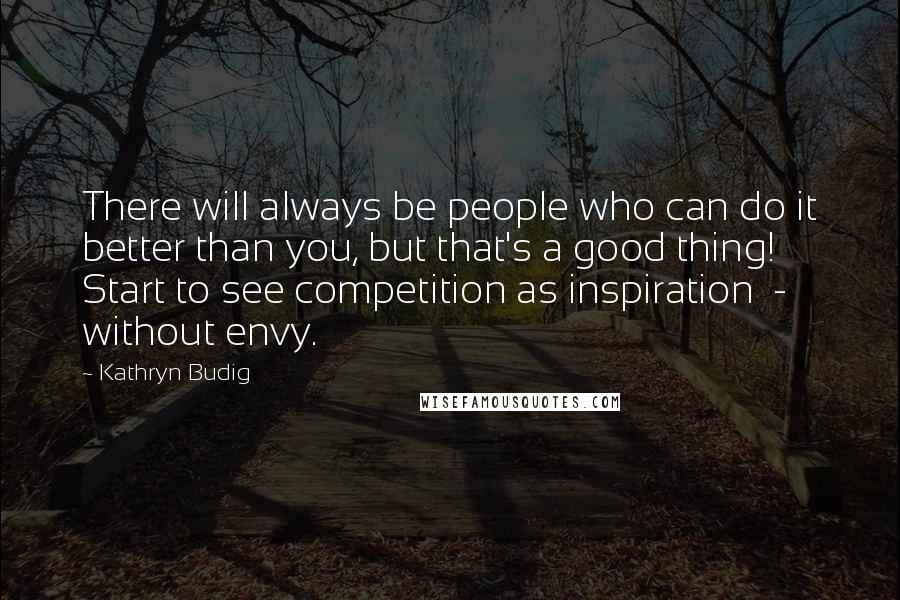 Kathryn Budig Quotes: There will always be people who can do it better than you, but that's a good thing! Start to see competition as inspiration  -  without envy.