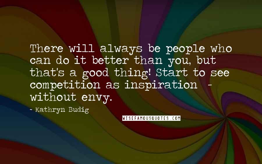 Kathryn Budig Quotes: There will always be people who can do it better than you, but that's a good thing! Start to see competition as inspiration  -  without envy.