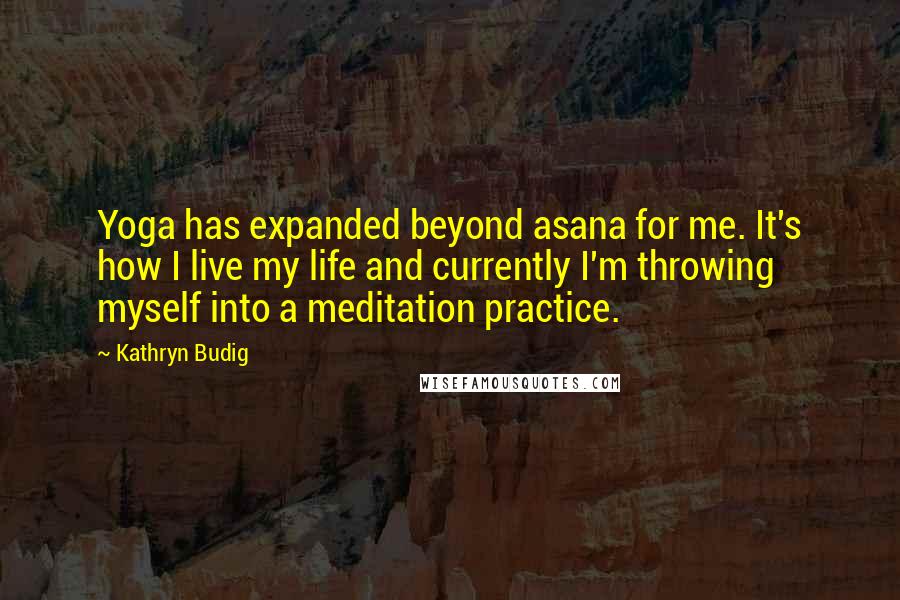 Kathryn Budig Quotes: Yoga has expanded beyond asana for me. It's how I live my life and currently I'm throwing myself into a meditation practice.