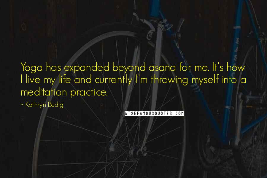 Kathryn Budig Quotes: Yoga has expanded beyond asana for me. It's how I live my life and currently I'm throwing myself into a meditation practice.
