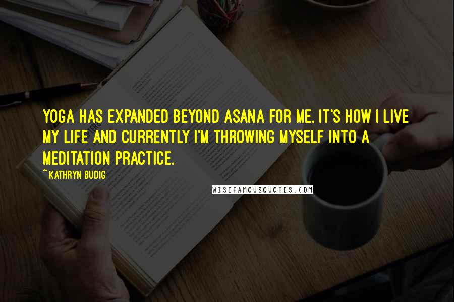 Kathryn Budig Quotes: Yoga has expanded beyond asana for me. It's how I live my life and currently I'm throwing myself into a meditation practice.