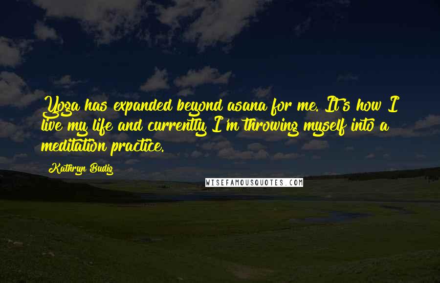 Kathryn Budig Quotes: Yoga has expanded beyond asana for me. It's how I live my life and currently I'm throwing myself into a meditation practice.