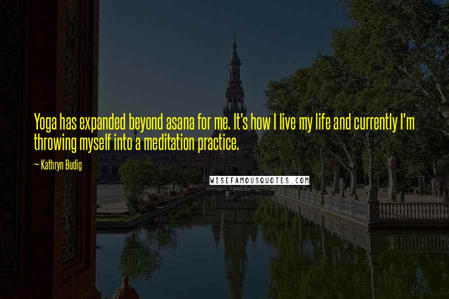Kathryn Budig Quotes: Yoga has expanded beyond asana for me. It's how I live my life and currently I'm throwing myself into a meditation practice.