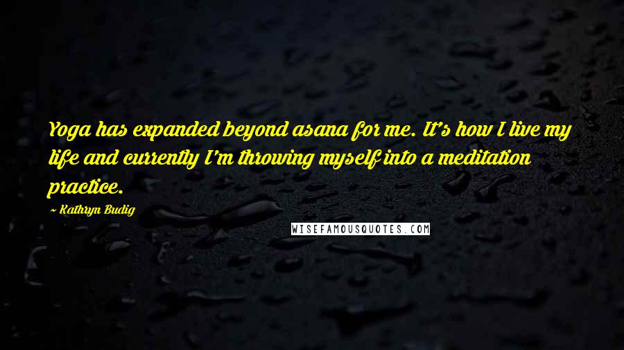 Kathryn Budig Quotes: Yoga has expanded beyond asana for me. It's how I live my life and currently I'm throwing myself into a meditation practice.