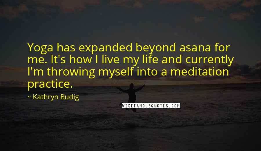 Kathryn Budig Quotes: Yoga has expanded beyond asana for me. It's how I live my life and currently I'm throwing myself into a meditation practice.