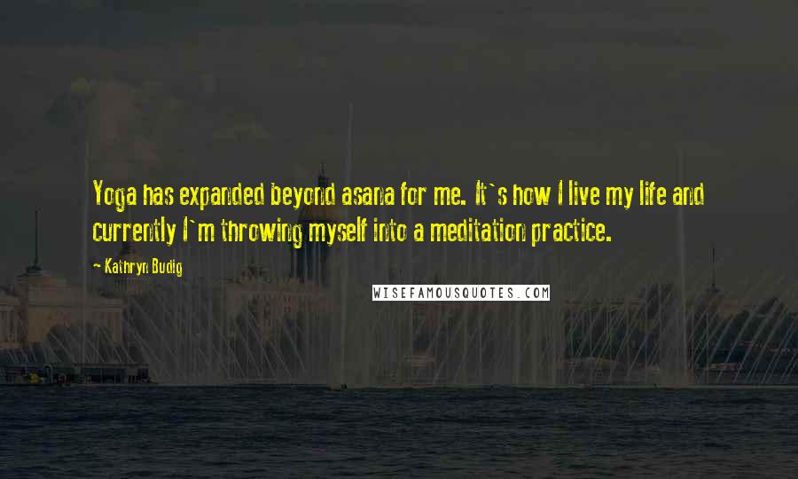 Kathryn Budig Quotes: Yoga has expanded beyond asana for me. It's how I live my life and currently I'm throwing myself into a meditation practice.