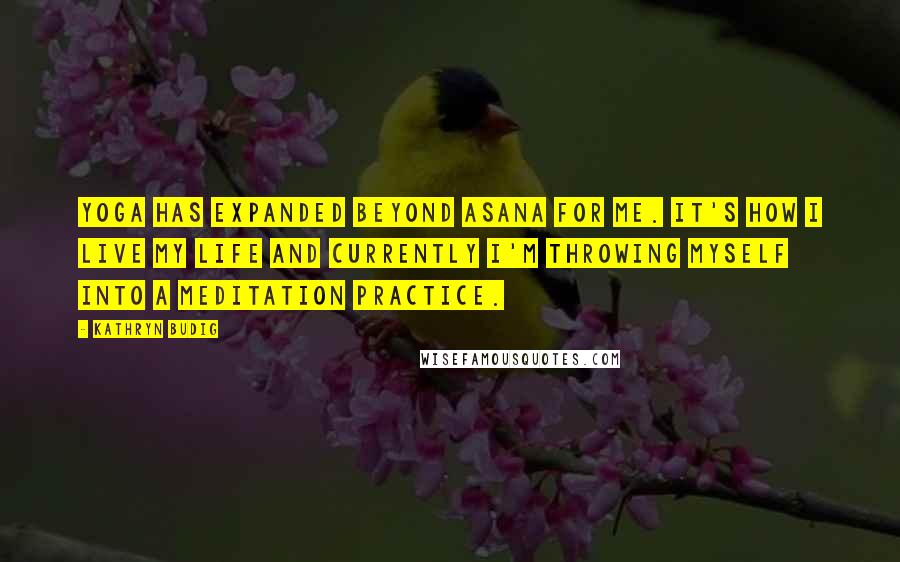 Kathryn Budig Quotes: Yoga has expanded beyond asana for me. It's how I live my life and currently I'm throwing myself into a meditation practice.