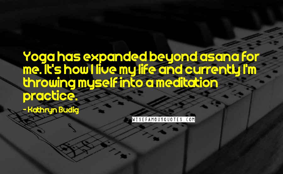 Kathryn Budig Quotes: Yoga has expanded beyond asana for me. It's how I live my life and currently I'm throwing myself into a meditation practice.