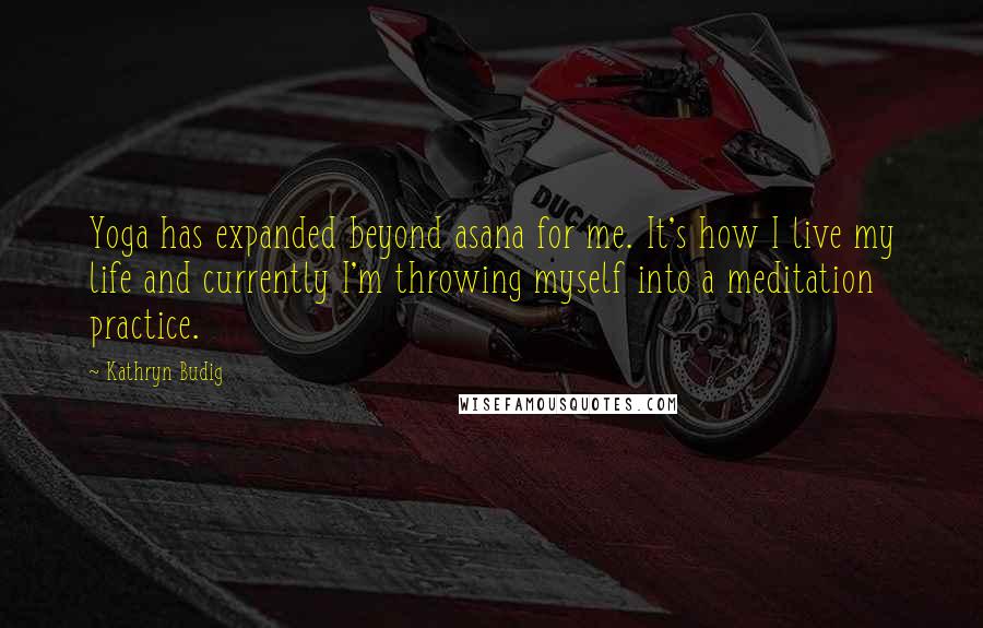 Kathryn Budig Quotes: Yoga has expanded beyond asana for me. It's how I live my life and currently I'm throwing myself into a meditation practice.