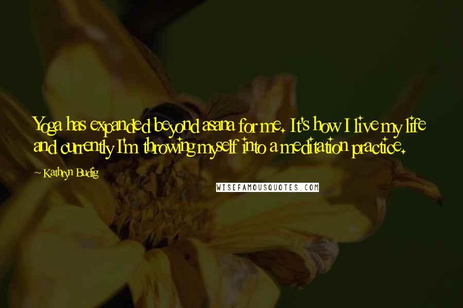 Kathryn Budig Quotes: Yoga has expanded beyond asana for me. It's how I live my life and currently I'm throwing myself into a meditation practice.