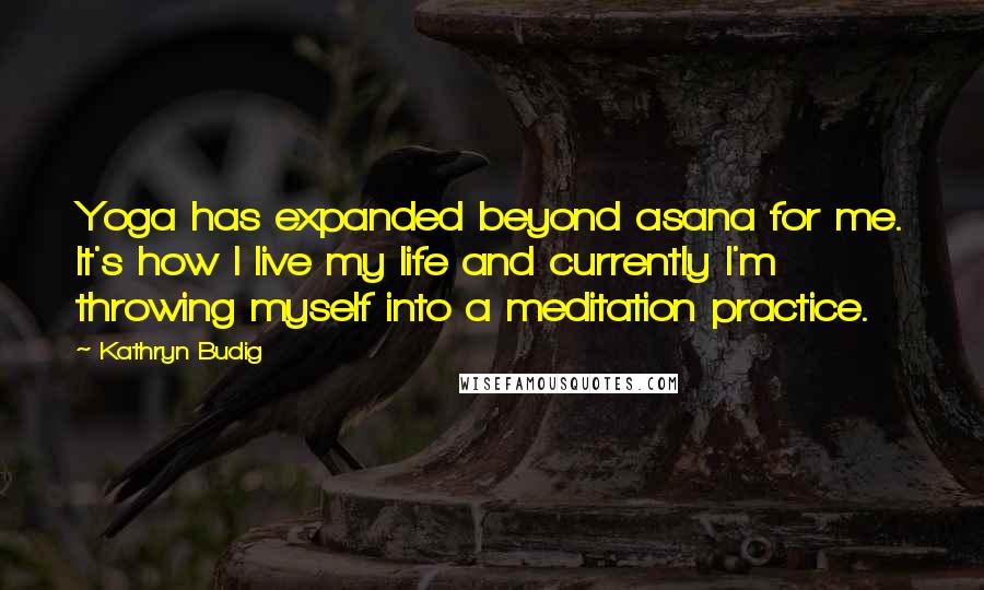Kathryn Budig Quotes: Yoga has expanded beyond asana for me. It's how I live my life and currently I'm throwing myself into a meditation practice.