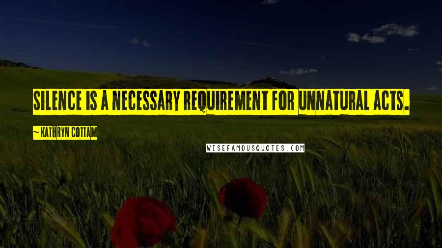 Kathryn Cottam Quotes: Silence is a necessary requirement for unnatural acts.
