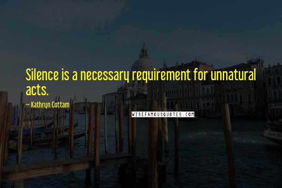 Kathryn Cottam Quotes: Silence is a necessary requirement for unnatural acts.