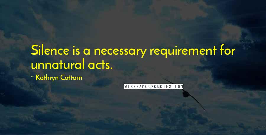 Kathryn Cottam Quotes: Silence is a necessary requirement for unnatural acts.