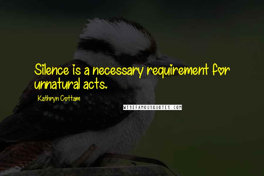 Kathryn Cottam Quotes: Silence is a necessary requirement for unnatural acts.
