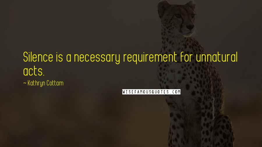 Kathryn Cottam Quotes: Silence is a necessary requirement for unnatural acts.