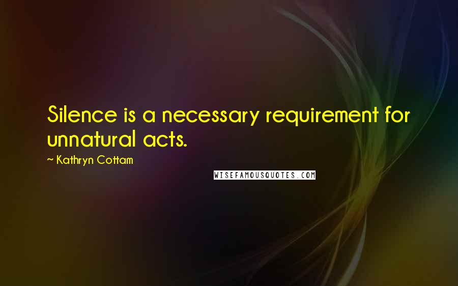 Kathryn Cottam Quotes: Silence is a necessary requirement for unnatural acts.