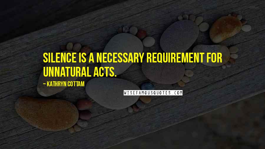 Kathryn Cottam Quotes: Silence is a necessary requirement for unnatural acts.