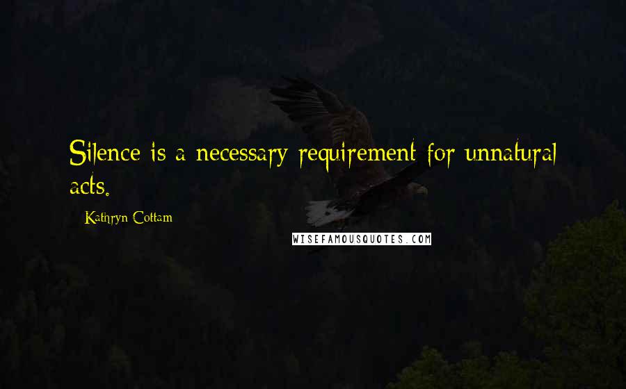 Kathryn Cottam Quotes: Silence is a necessary requirement for unnatural acts.