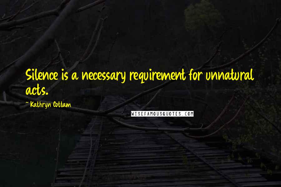 Kathryn Cottam Quotes: Silence is a necessary requirement for unnatural acts.