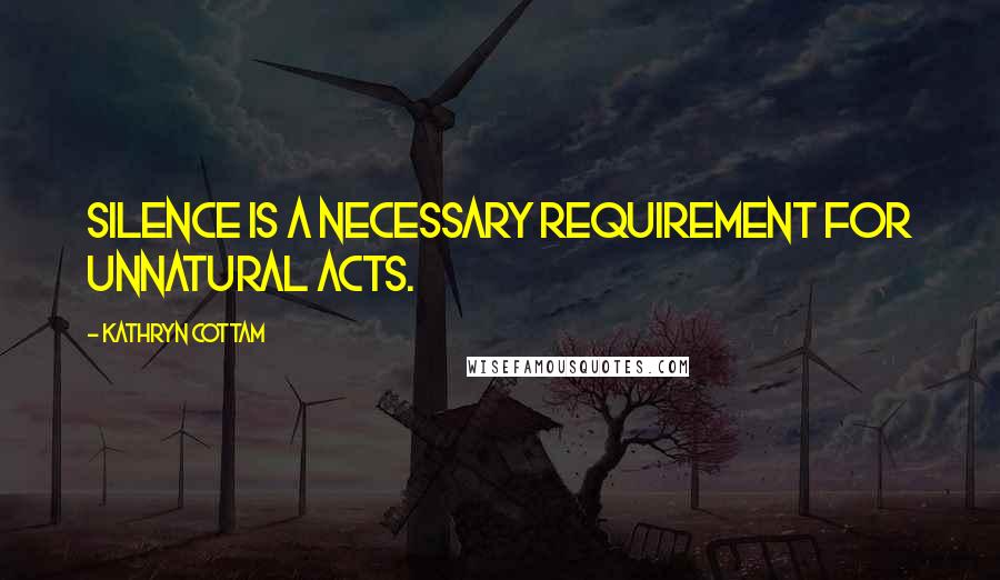 Kathryn Cottam Quotes: Silence is a necessary requirement for unnatural acts.