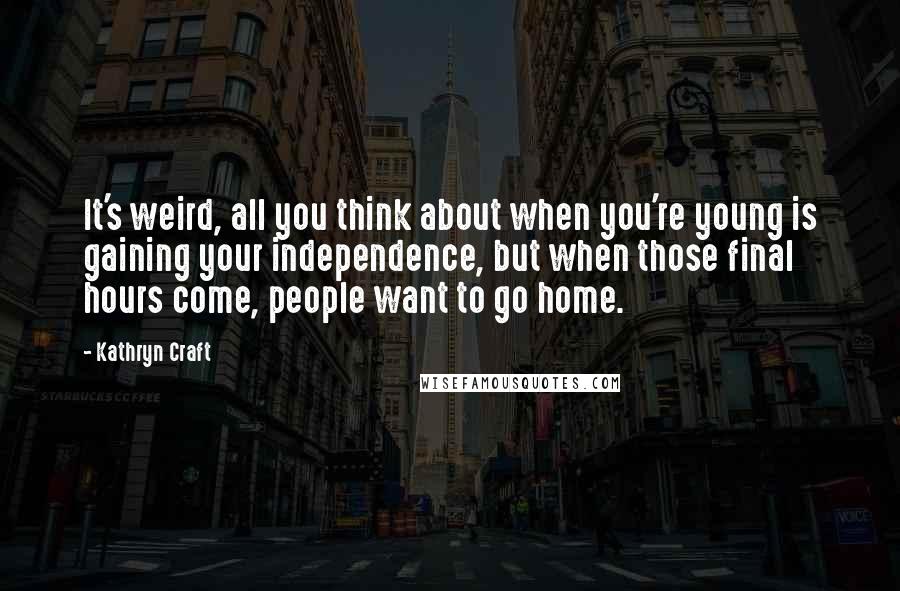 Kathryn Craft Quotes: It's weird, all you think about when you're young is gaining your independence, but when those final hours come, people want to go home.