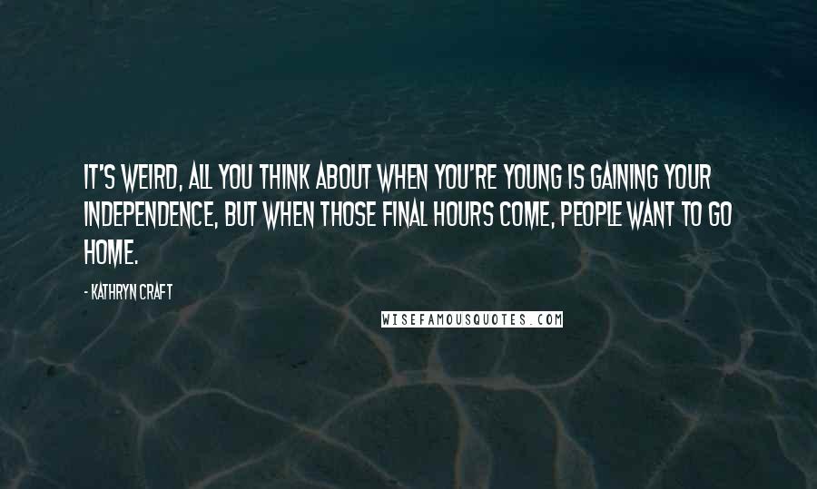 Kathryn Craft Quotes: It's weird, all you think about when you're young is gaining your independence, but when those final hours come, people want to go home.