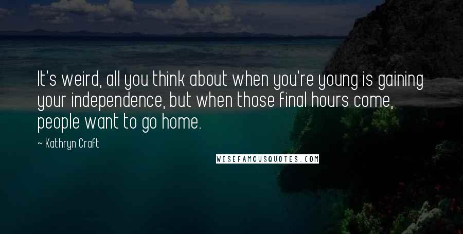 Kathryn Craft Quotes: It's weird, all you think about when you're young is gaining your independence, but when those final hours come, people want to go home.