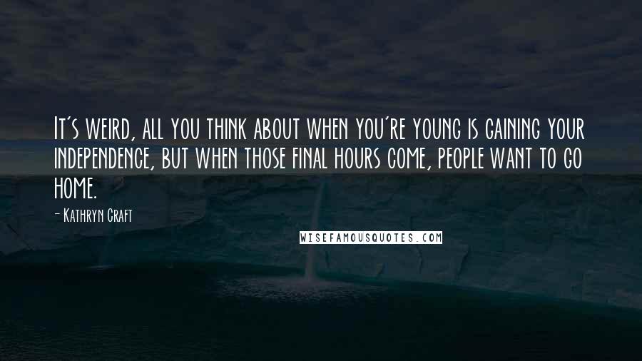 Kathryn Craft Quotes: It's weird, all you think about when you're young is gaining your independence, but when those final hours come, people want to go home.