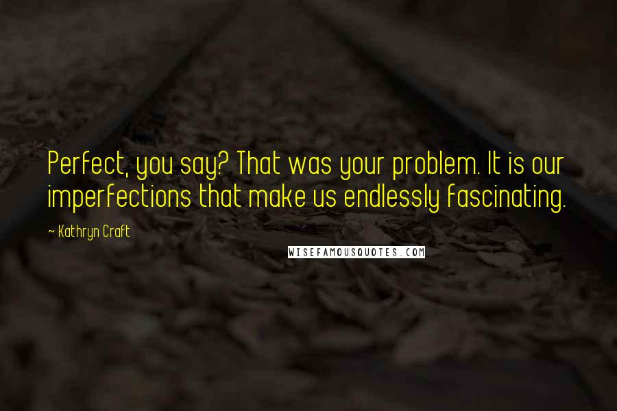 Kathryn Craft Quotes: Perfect, you say? That was your problem. It is our imperfections that make us endlessly fascinating.