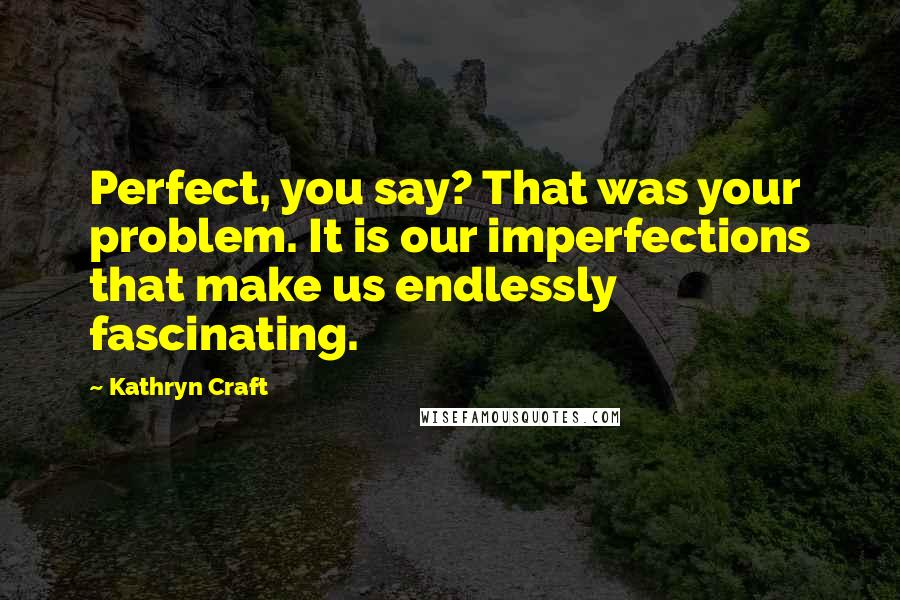 Kathryn Craft Quotes: Perfect, you say? That was your problem. It is our imperfections that make us endlessly fascinating.