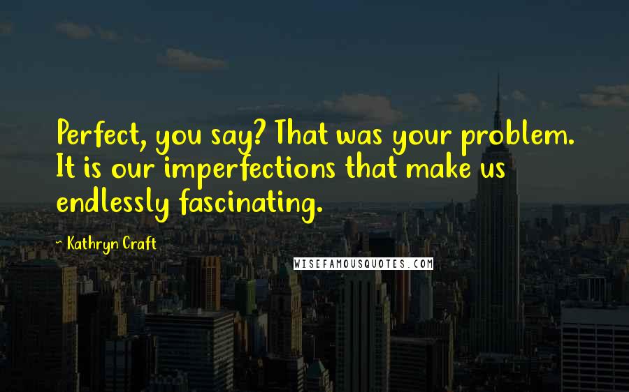 Kathryn Craft Quotes: Perfect, you say? That was your problem. It is our imperfections that make us endlessly fascinating.
