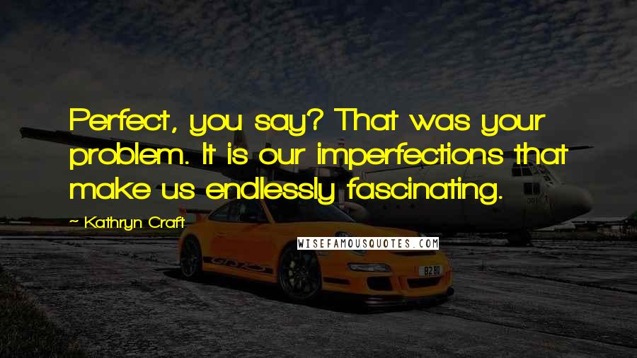 Kathryn Craft Quotes: Perfect, you say? That was your problem. It is our imperfections that make us endlessly fascinating.