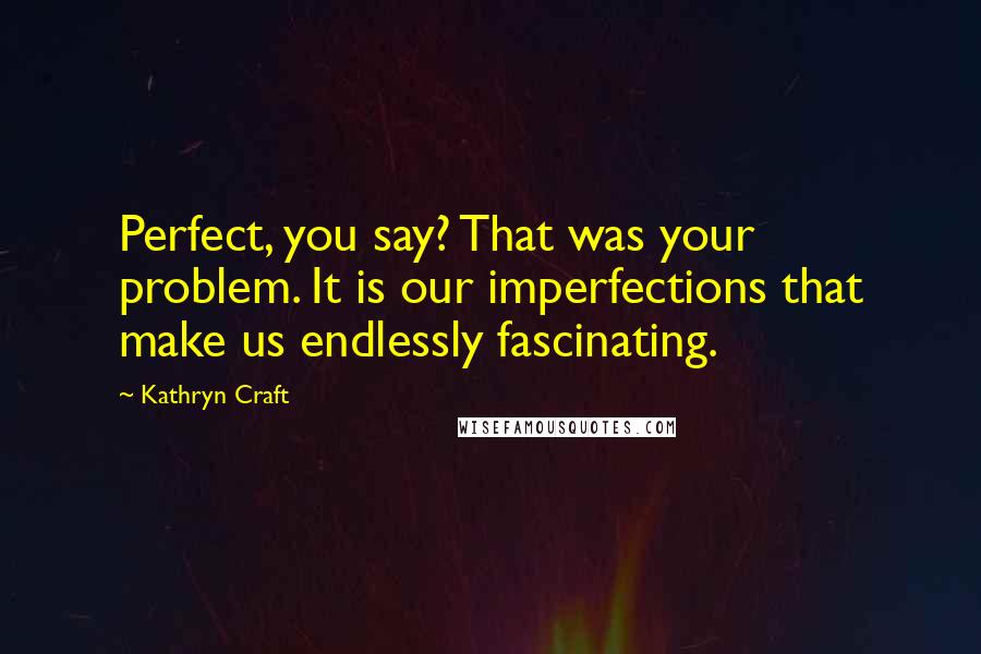 Kathryn Craft Quotes: Perfect, you say? That was your problem. It is our imperfections that make us endlessly fascinating.