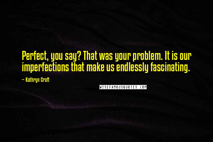Kathryn Craft Quotes: Perfect, you say? That was your problem. It is our imperfections that make us endlessly fascinating.