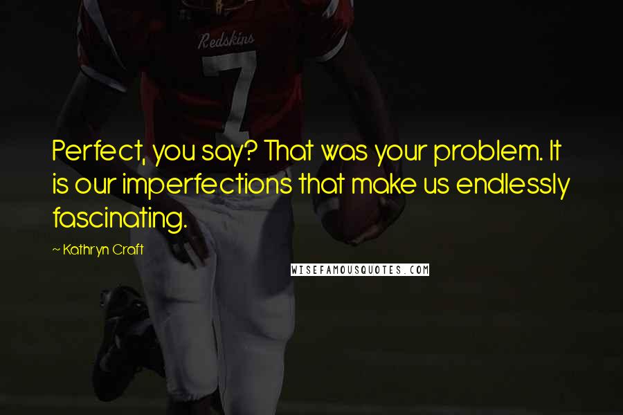 Kathryn Craft Quotes: Perfect, you say? That was your problem. It is our imperfections that make us endlessly fascinating.