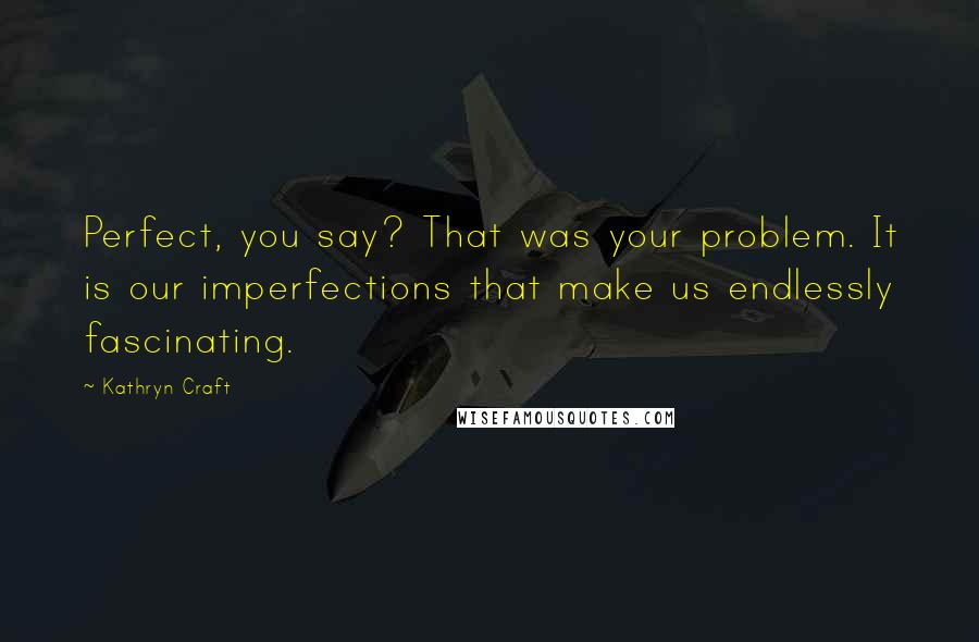 Kathryn Craft Quotes: Perfect, you say? That was your problem. It is our imperfections that make us endlessly fascinating.