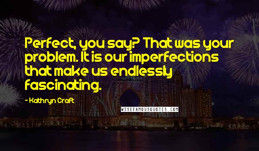 Kathryn Craft Quotes: Perfect, you say? That was your problem. It is our imperfections that make us endlessly fascinating.