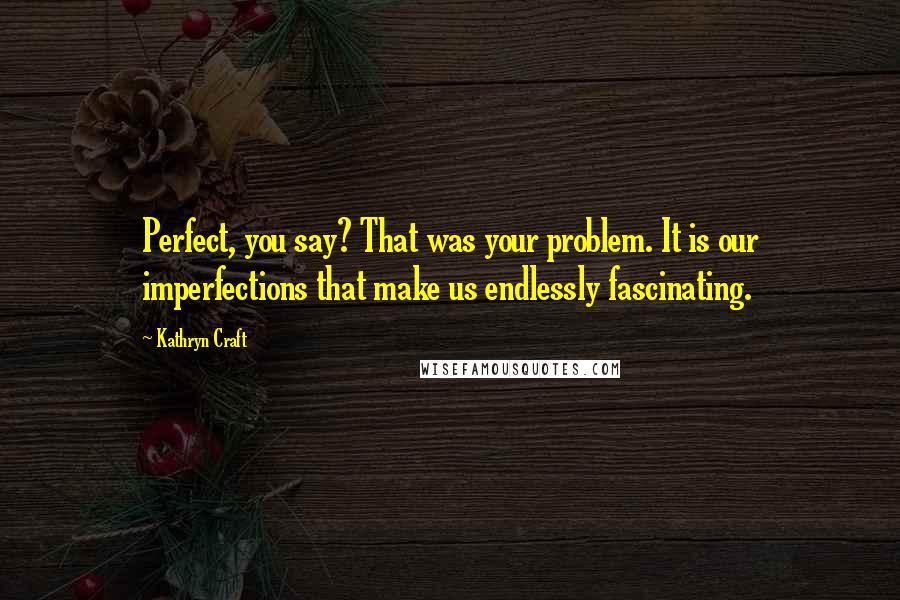 Kathryn Craft Quotes: Perfect, you say? That was your problem. It is our imperfections that make us endlessly fascinating.