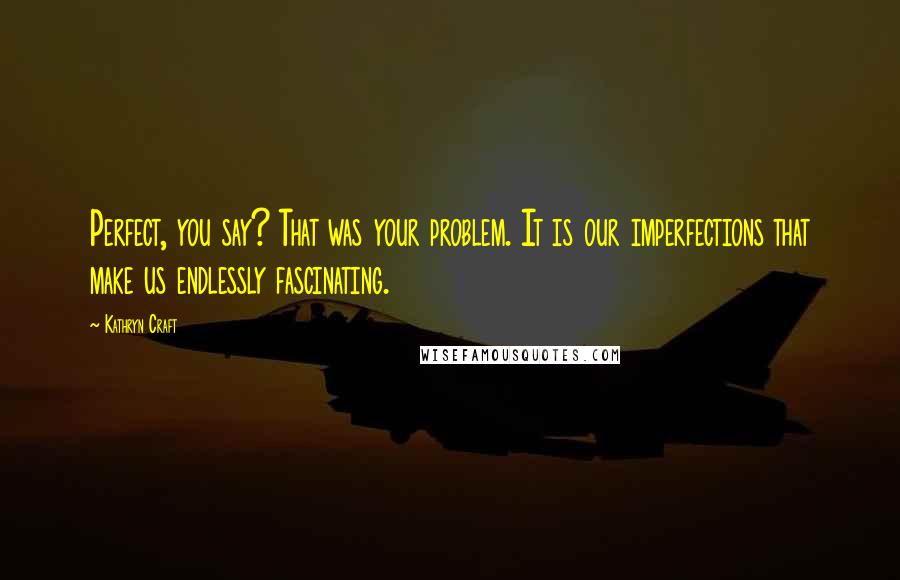 Kathryn Craft Quotes: Perfect, you say? That was your problem. It is our imperfections that make us endlessly fascinating.
