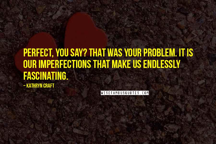 Kathryn Craft Quotes: Perfect, you say? That was your problem. It is our imperfections that make us endlessly fascinating.