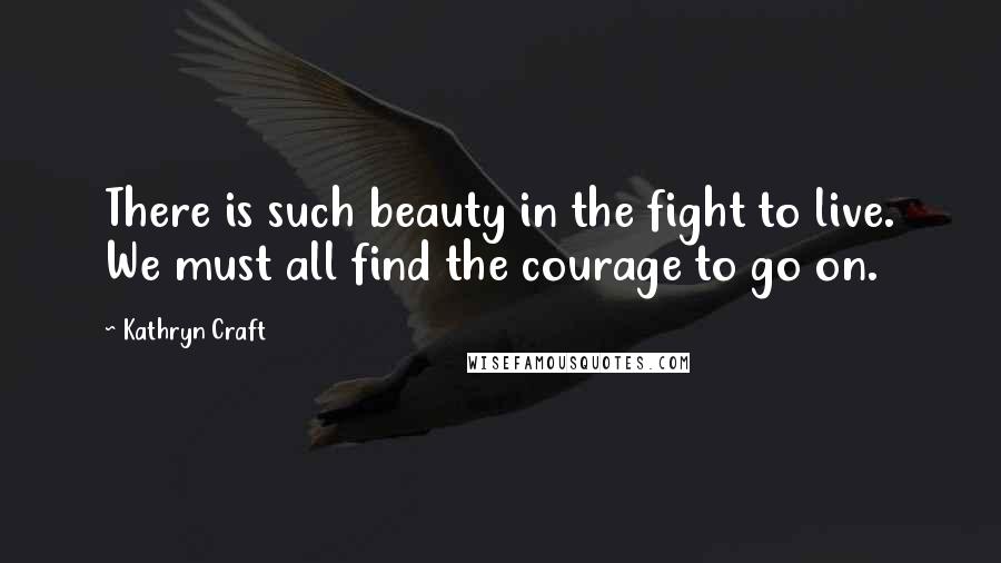 Kathryn Craft Quotes: There is such beauty in the fight to live. We must all find the courage to go on.