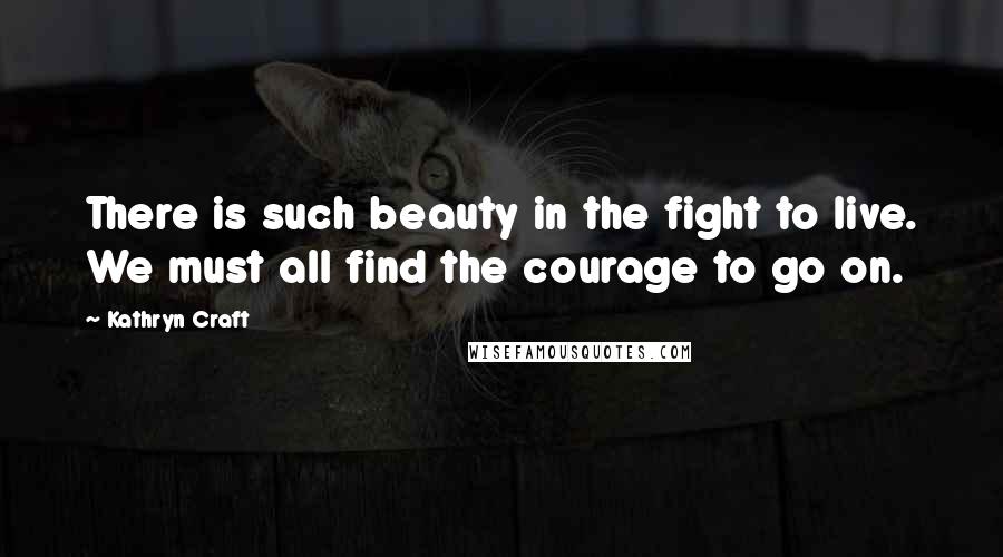 Kathryn Craft Quotes: There is such beauty in the fight to live. We must all find the courage to go on.