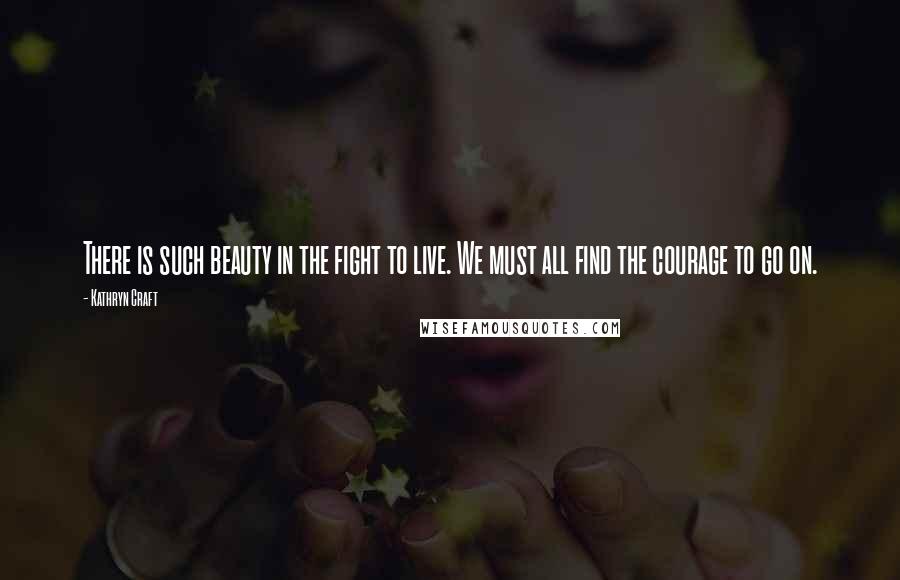 Kathryn Craft Quotes: There is such beauty in the fight to live. We must all find the courage to go on.