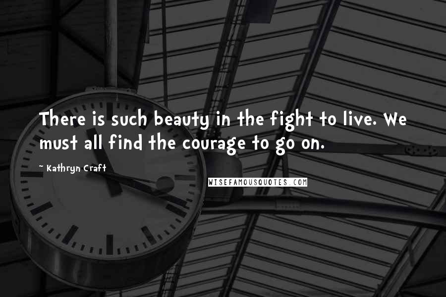 Kathryn Craft Quotes: There is such beauty in the fight to live. We must all find the courage to go on.