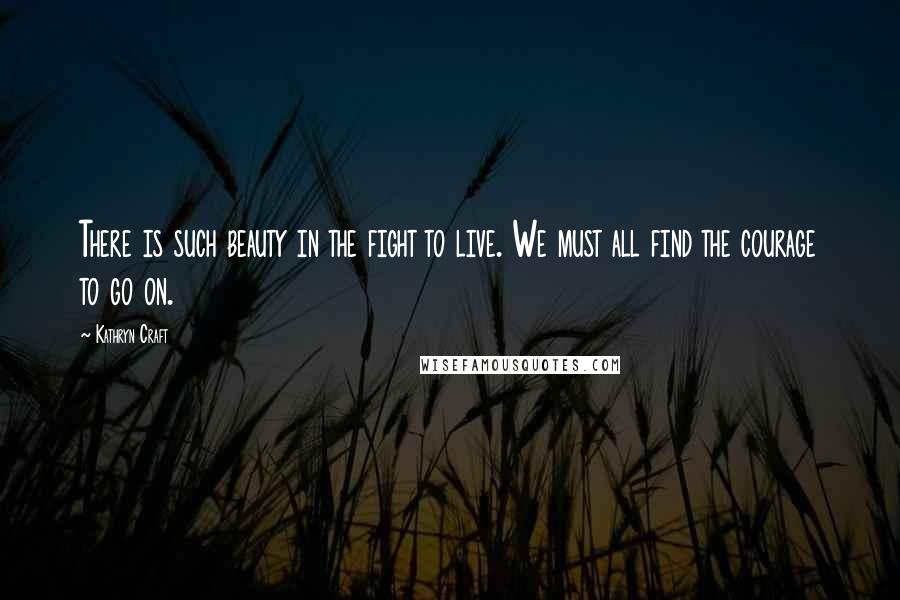 Kathryn Craft Quotes: There is such beauty in the fight to live. We must all find the courage to go on.