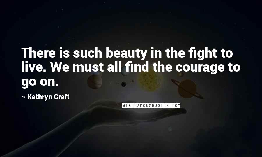 Kathryn Craft Quotes: There is such beauty in the fight to live. We must all find the courage to go on.