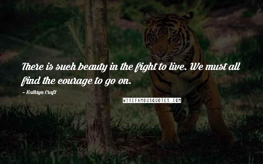 Kathryn Craft Quotes: There is such beauty in the fight to live. We must all find the courage to go on.