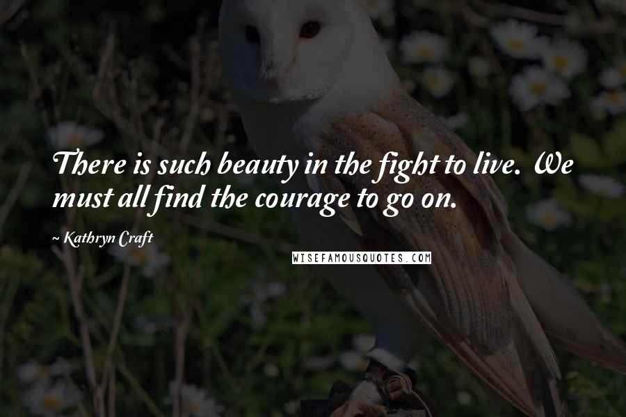 Kathryn Craft Quotes: There is such beauty in the fight to live. We must all find the courage to go on.