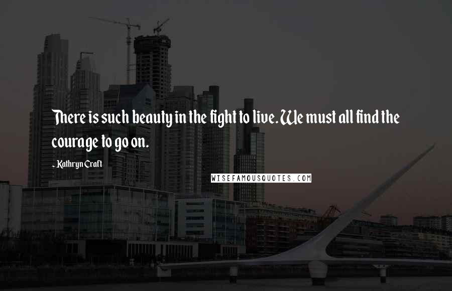 Kathryn Craft Quotes: There is such beauty in the fight to live. We must all find the courage to go on.